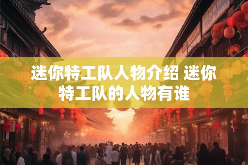 迷你特工队人物介绍 迷你特工队的人物有谁
