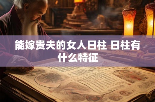 能嫁贵夫的女人日柱 日柱有什么特征
