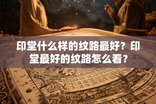 印堂什么样的纹路最好？印堂最好的纹路怎么看？