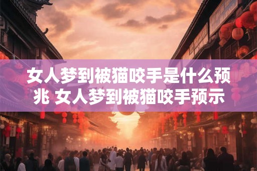 女人梦到被猫咬手是什么预兆 女人梦到被猫咬手预示什么