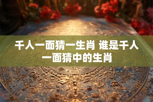 千人一面猜一生肖 谁是千人一面猜中的生肖 千人一面猜一生肖 谁是千人一面猜中的生肖