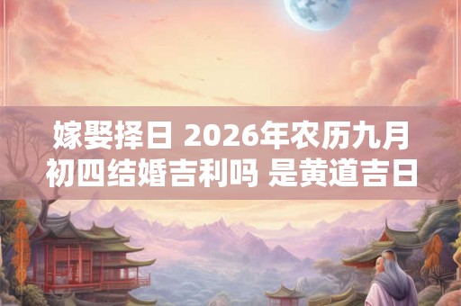 嫁娶择日 2026年农历九月初四结婚吉利吗 是黄道吉日吗