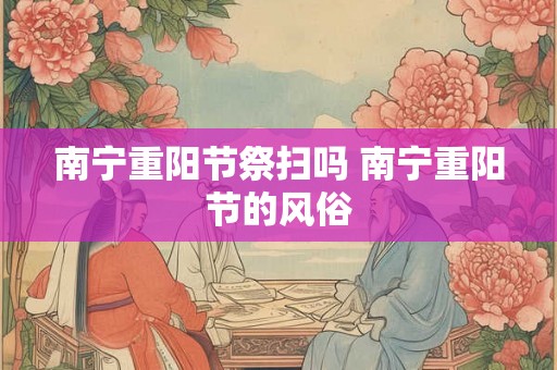 南宁重阳节祭扫吗 南宁重阳节的风俗