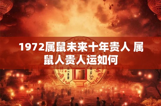1972属鼠未来十年贵人 属鼠人贵人运如何 1972属鼠未来十年贵人 属鼠人贵人运如何