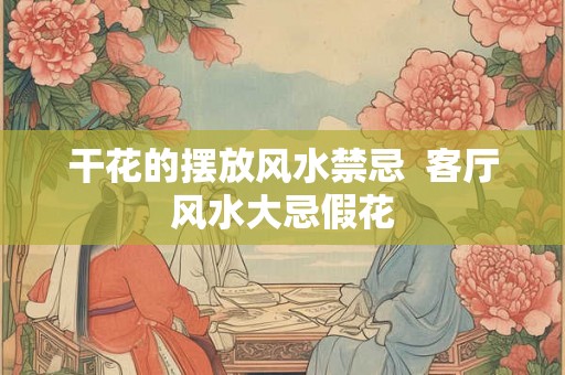干花的摆放风水禁忌  客厅风水大忌假花