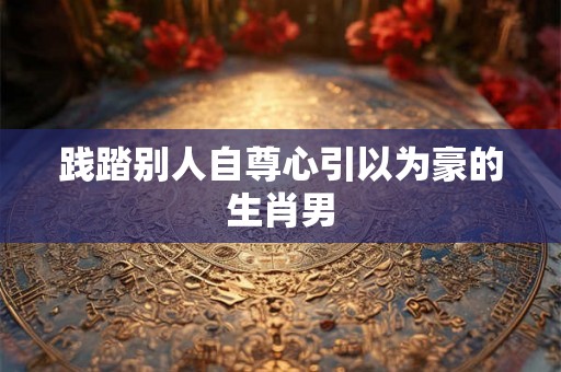 践踏别人自尊心引以为豪的生肖男