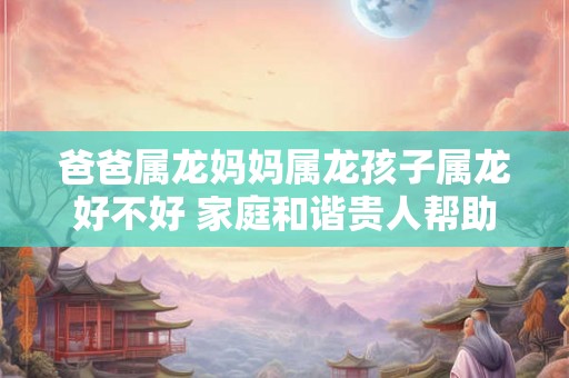 爸爸属龙妈妈属龙孩子属龙好不好 家庭和谐贵人帮助
