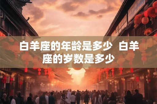 白羊座的年龄是多少  白羊座的岁数是多少