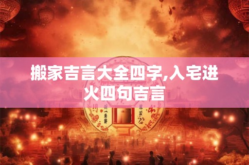 搬家吉言大全四字,入宅进火四句吉言