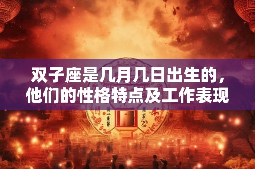 双子座是几月几日出生的，他们的性格特点及工作表现如何？