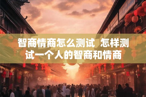 智商情商怎么测试 怎样测试一个人的智商和情商 智商情商怎么测试 怎样测试一个人的智商和情商