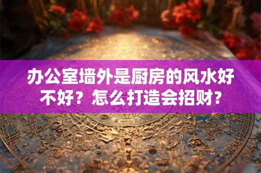 办公室墙外是厨房的风水好不好？怎么打造会招财？