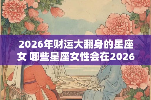 2026年财运大翻身的星座女 哪些星座女性会在2026年迎来财运大翻身
