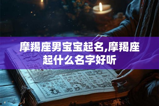 摩羯座男宝宝起名,摩羯座起什么名字好听 摩羯座男宝宝起名,摩羯座起什么名字好听