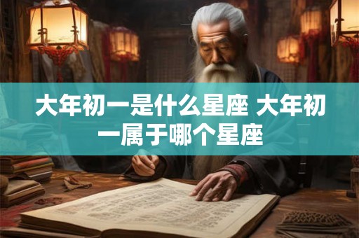 大年初一是什么星座 大年初一属于哪个星座