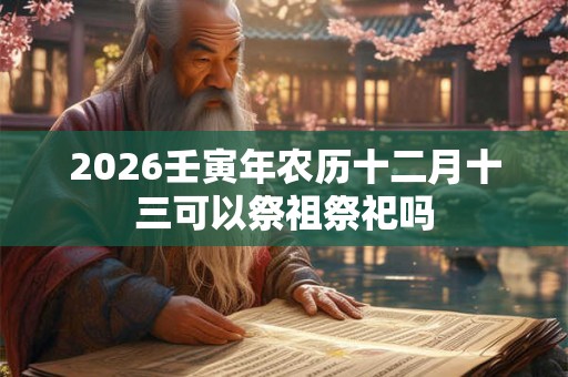 2026壬寅年农历十二月十三可以祭祖祭祀吗