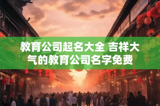 教育公司起名大全 吉祥大气的教育公司名字免费