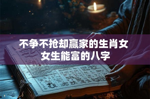 不争不抢却赢家的生肖女 女生能富的八字