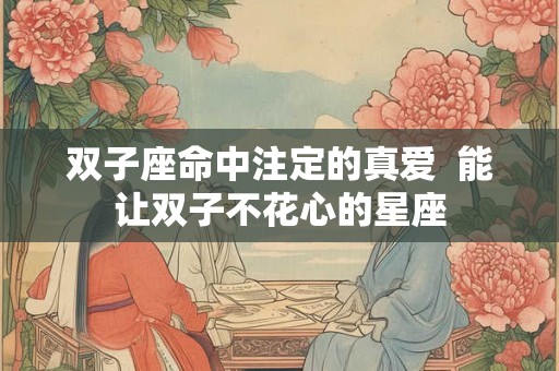 双子座命中注定的真爱  能让双子不花心的星座