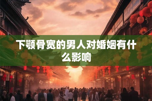 下颚骨宽的男人对婚姻有什么影响