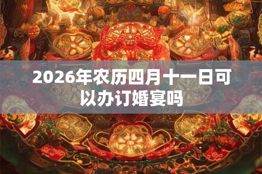 2026年农历四月十一日可以办订婚宴吗