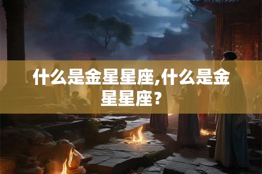 什么是金星星座,什么是金星星座? 什么是金星星座,什么是金星星座?