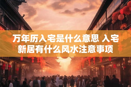 万年历入宅是什么意思 入宅新居有什么风水注意事项