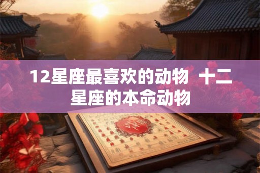 12星座最喜欢的动物  十二星座的本命动物