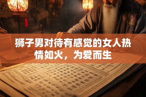 狮子男对待有感觉的女人热情如火,为爱而生 狮子男对待有感觉的女人热情如火,为爱而生