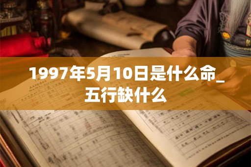 1997年5月10日是什么命_五行缺什么 1997年5月10日是什么命_五行缺什么