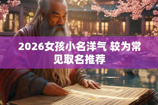 2026女孩小名洋气 较为常见取名推荐