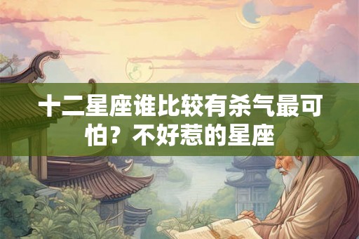 十二星座谁比较有杀气最可怕?不好惹的星座 十二星座谁比较有杀气最可怕?不好惹的星座