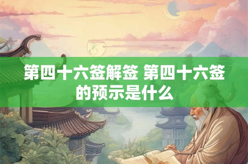第四十六签解签 第四十六签的预示是什么