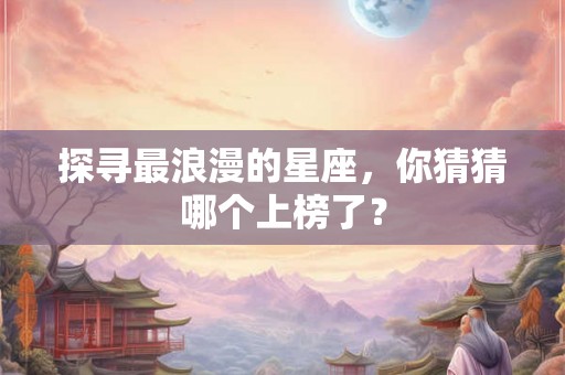 探寻最浪漫的星座，你猜猜哪个上榜了？
