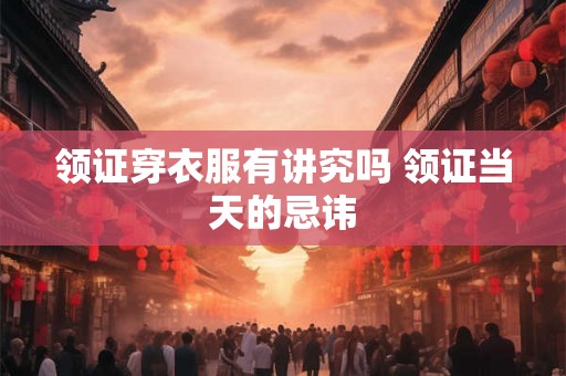领证穿衣服有讲究吗 领证当天的忌讳
