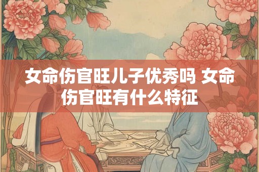 女命伤官旺儿子优秀吗 女命伤官旺有什么特征