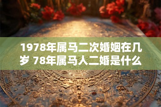 1978年属马二次婚姻在几岁 78年属马人二婚是什么时候
