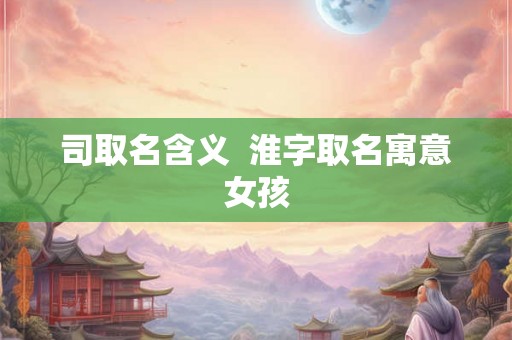 司取名含义  淮字取名寓意女孩