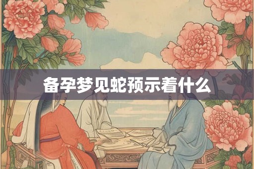 备孕梦见蛇预示着什么 备孕梦见蛇预示着什么