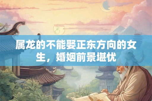 属龙的不能娶正东方向的女生,婚姻前景堪忧 属龙的不能娶正东方向的女生,婚姻前景堪忧