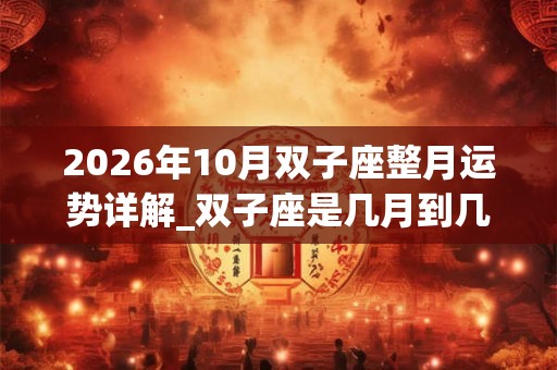 2026年10月双子座整月运势详解_双子座是几月到几月