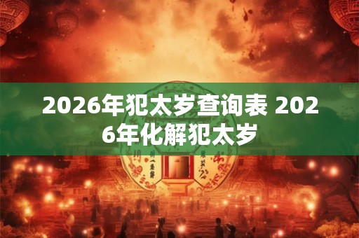 2026年犯太岁查询表 2026年化解犯太岁