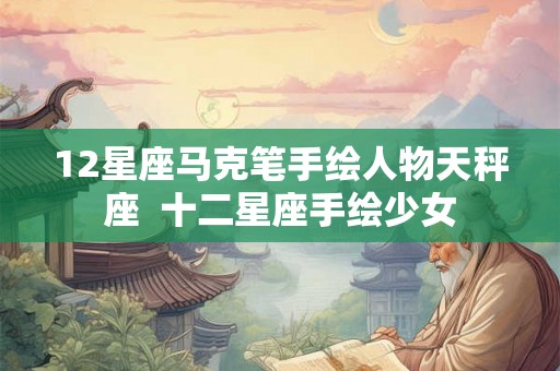 12星座马克笔手绘人物天秤座 十二星座手绘少女 12星座马克笔手绘人物天秤座 十二星座手绘少女
