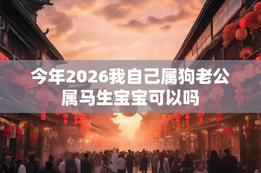 今年2026我自己属狗老公属马生宝宝可以吗