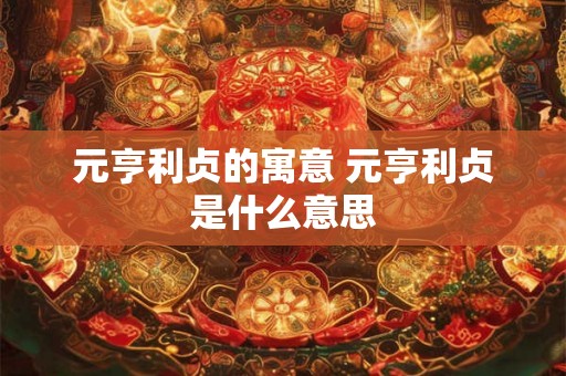 元亨利贞的寓意 元亨利贞是什么意思