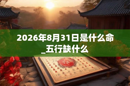 2026年8月31日是什么命_五行缺什么