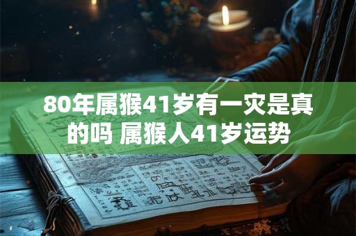 80年属猴41岁有一灾是真的吗 属猴人41岁运势