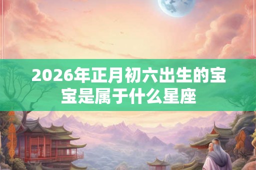 2026年正月初六出生的宝宝是属于什么星座