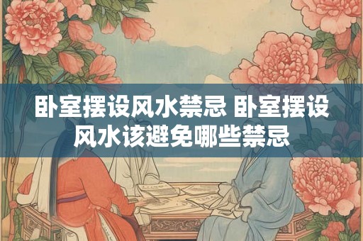 卧室摆设风水禁忌 卧室摆设风水该避免哪些禁忌