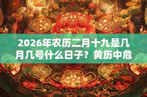 2026年农历二月十九是几月几号什么日子?黄历中危日是什么意思? 2026年农历二月十九是几月几号什么日子?黄历中危日是什么意思?